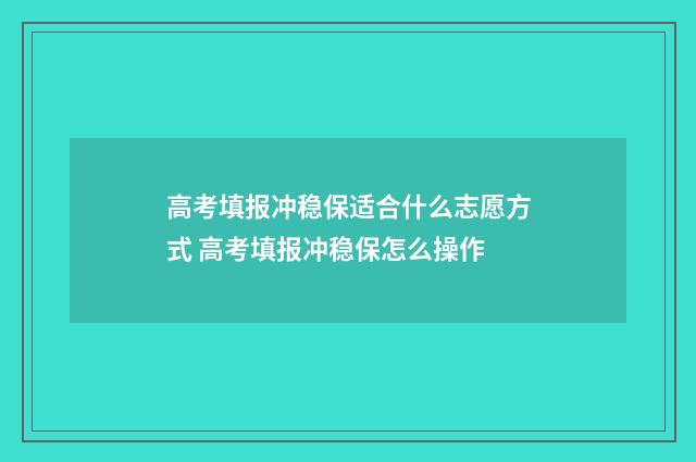 高考填报冲稳保适合什么志愿方式 高考填报冲稳保怎么操作