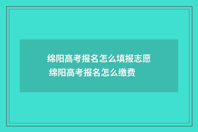 绵阳高考报名怎么填报志愿 绵阳高考报名怎么缴费