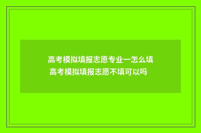 高考模拟填报志愿专业一怎么填 高考模拟填报志愿不填可以吗