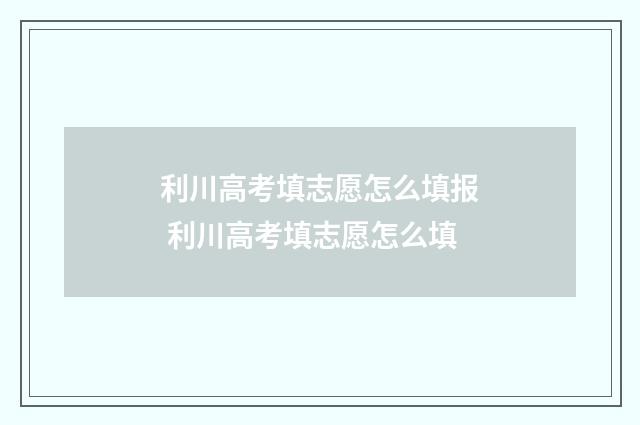 利川高考填志愿怎么填报 利川高考填志愿怎么填