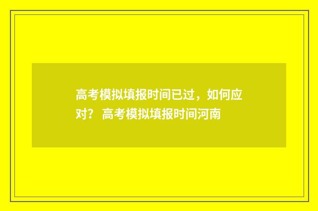 高考模拟填报时间已过，如何应对？ 高考模拟填报时间河南