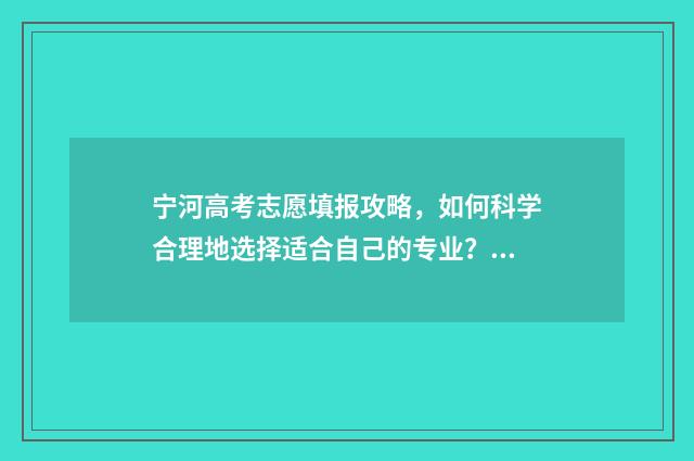 宁河高考志愿填报攻略，如何科学合理地选择适合自己的专业？ 天津宁河高考状元