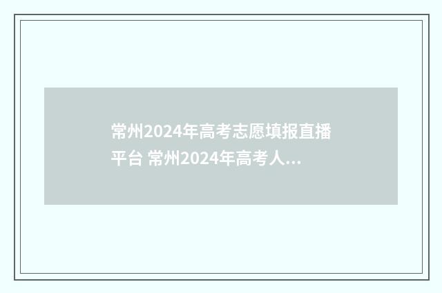 常州2024年高考志愿填报直播平台 常州2024年高考人数