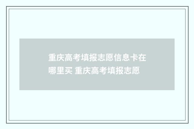 重庆高考填报志愿信息卡在哪里买 重庆高考填报志愿