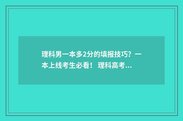 理科男一本多2分的填报技巧？一本上线考生必看！ 理科高考一本多少分