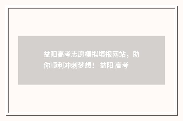 益阳高考志愿模拟填报网站，助你顺利冲刺梦想！ 益阳 高考
