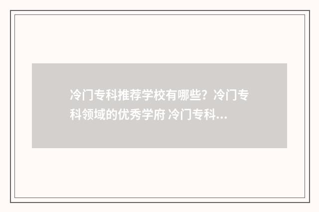 冷门专科推荐学校有哪些？冷门专科领域的优秀学府 冷门专科专业且好就业