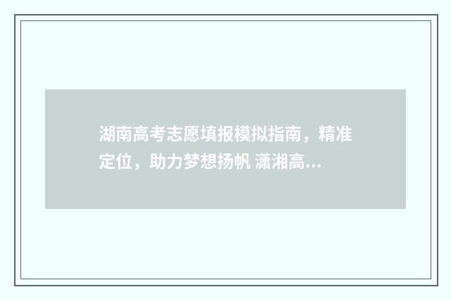 湖南高考志愿填报模拟指南，精准定位，助力梦想扬帆 潇湘高考单招志愿填报