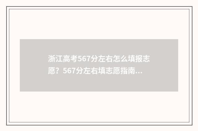浙江高考567分左右怎么填报志愿？567分左右填志愿指南 浙江高考567分左右多少分