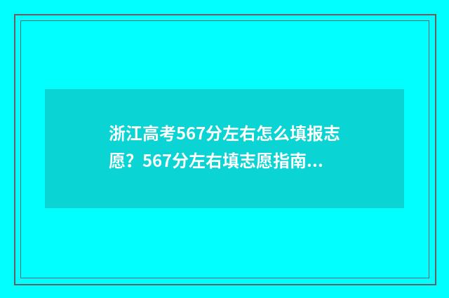 浙江高考567分左右怎么填报志愿？567分左右填志愿指南 浙江高考567分左右多少分