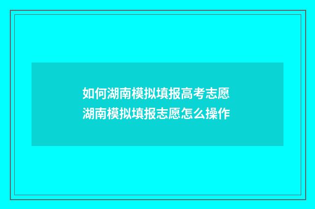 如何湖南模拟填报高考志愿 湖南模拟填报志愿怎么操作