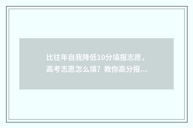 比往年自我降低10分填报志愿，高考志愿怎么填？教你高分报志愿技巧 相比去年的自己