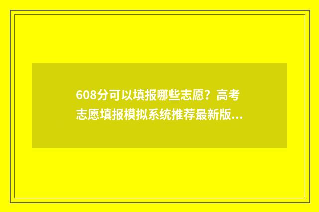 608分可以填报哪些志愿？高考志愿填报模拟系统推荐最新版 608分可以填报哪些专业