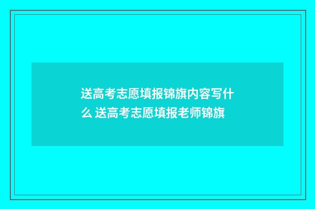 送高考志愿填报锦旗内容写什么 送高考志愿填报老师锦旗