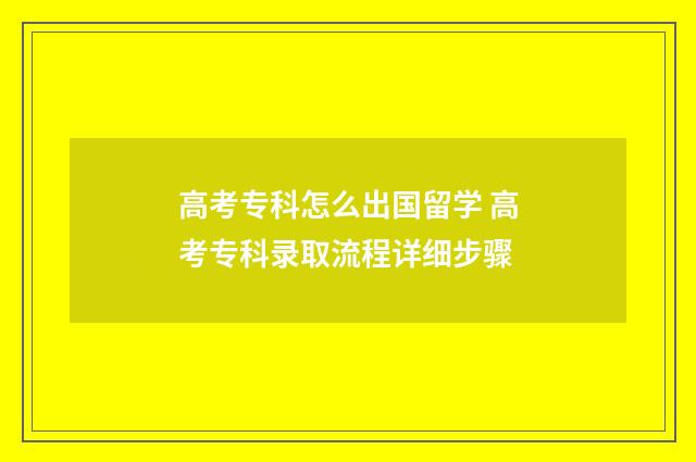 高考专科怎么出国留学 高考专科录取流程详细步骤