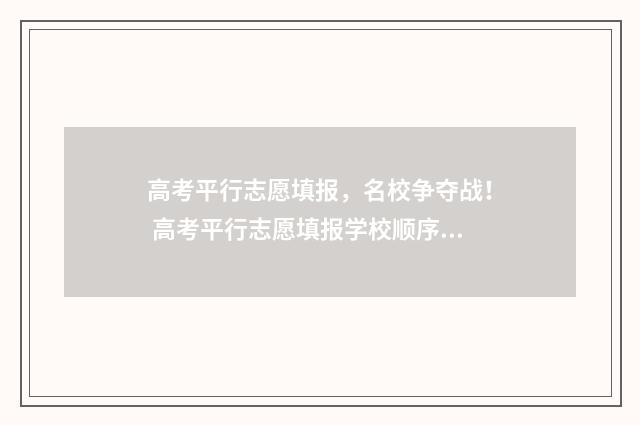 高考平行志愿填报，名校争夺战！ 高考平行志愿填报学校顺序怎么排