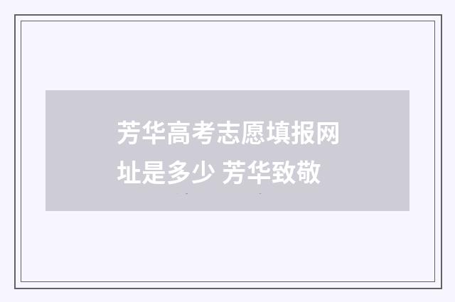 芳华高考志愿填报网址是多少 芳华致敬