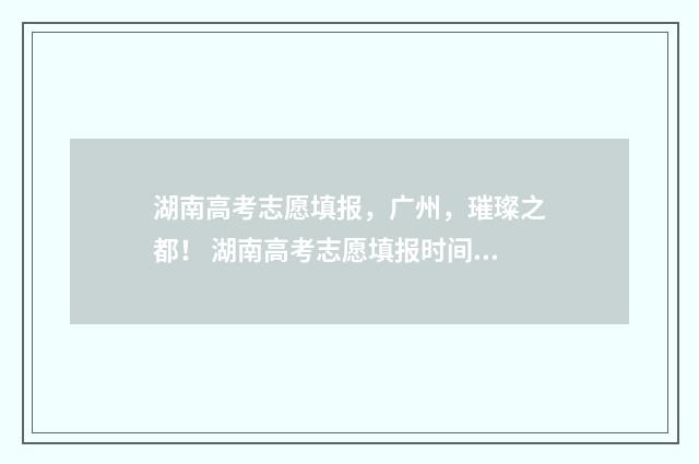 湖南高考志愿填报，广州，璀璨之都！ 湖南高考志愿填报时间顺序