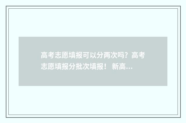 高考志愿填报可以分两次吗？高考志愿填报分批次填报！ 新高考怎样填报志愿