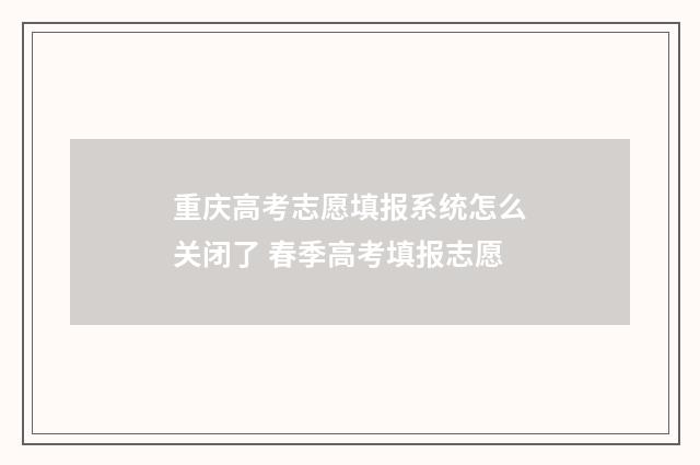 重庆高考志愿填报系统怎么关闭了 春季高考填报志愿