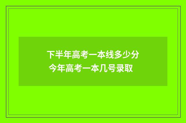 下半年高考一本线多少分 今年高考一本几号录取