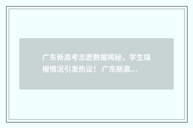 广东新高考志愿数据揭秘，学生填报情况引发热议！ 广东新高考志愿填报一本通电子版