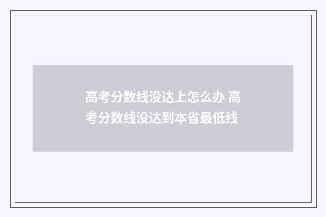 高考分数线没达上怎么办 高考分数线没达到本省最低线