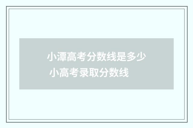小潭高考分数线是多少 小高考录取分数线