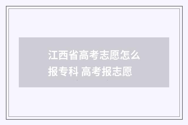 江西省高考志愿怎么报专科 高考报志愿
