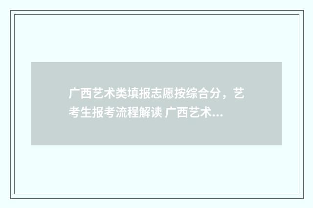 广西艺术类填报志愿按综合分，艺考生报考流程解读 广西艺术报名