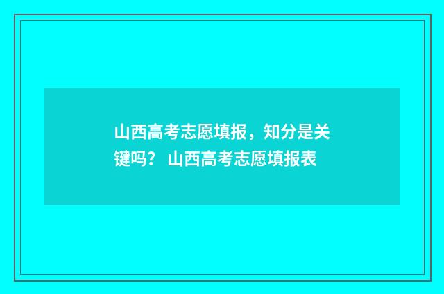山西高考志愿填报，知分是关键吗？ 山西高考志愿填报表