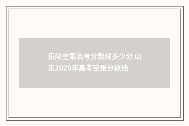乐陵空乘高考分数线多少分 山东2020年高考空乘分数线