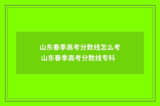 山东春季高考分数线怎么考 山东春季高考分数线专科