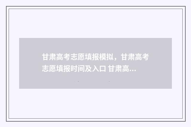 甘肃高考志愿填报模拟，甘肃高考志愿填报时间及入口 甘肃高考志愿填报