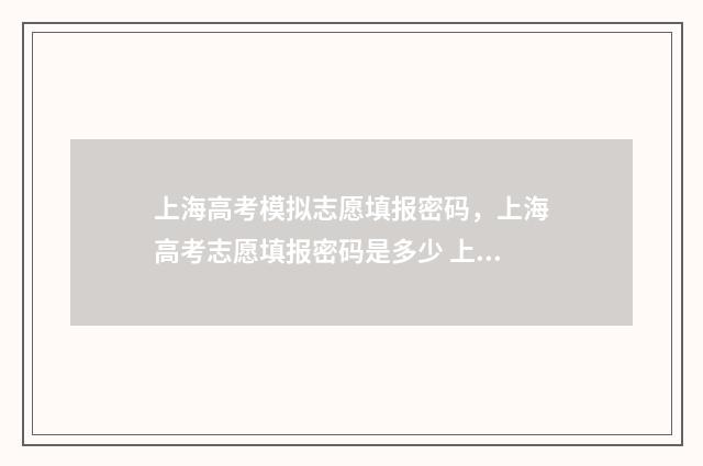 上海高考模拟志愿填报密码,上海高考志愿填报密码是多少 上海高考模拟志愿填报怎么填报