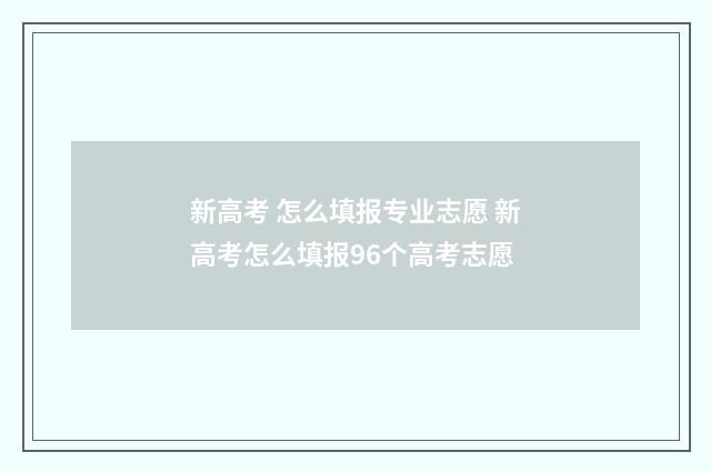新高考 怎么填报专业志愿 新高考怎么填报96个高考志愿