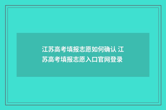 江苏高考填报志愿如何确认 江苏高考填报志愿入口官网登录