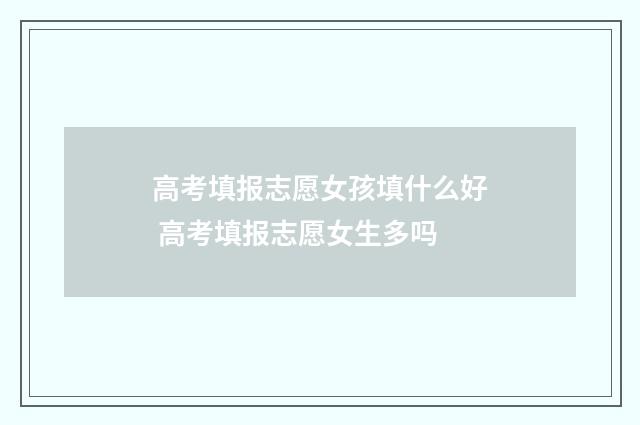 高考填报志愿女孩填什么好 高考填报志愿女生多吗