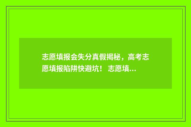 志愿填报会失分真假揭秘，高考志愿填报陷阱快避坑！ 志愿填报不成功会查看得到吗