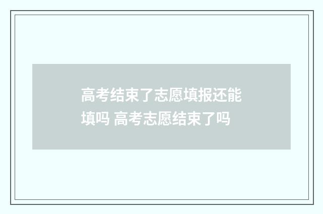 高考结束了志愿填报还能填吗 高考志愿结束了吗