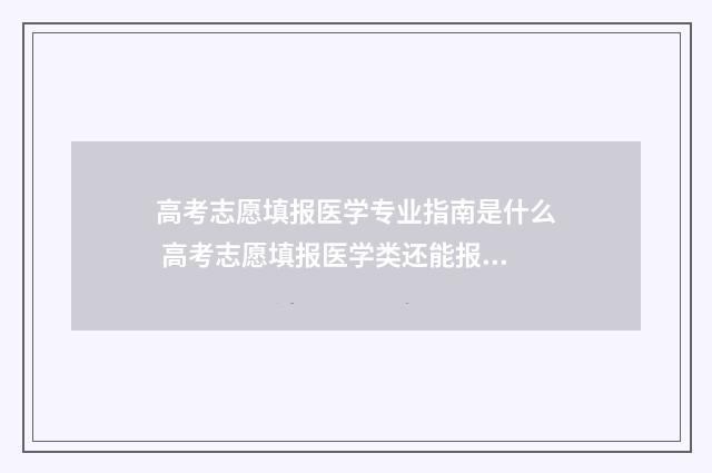 高考志愿填报医学专业指南是什么 高考志愿填报医学类还能报其他专业吗