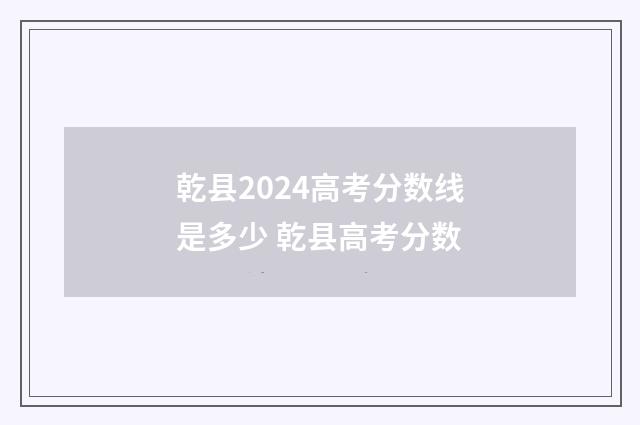乾县2024高考分数线是多少 乾县高考分数