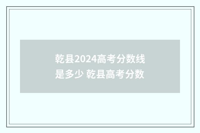 乾县2024高考分数线是多少 乾县高考分数