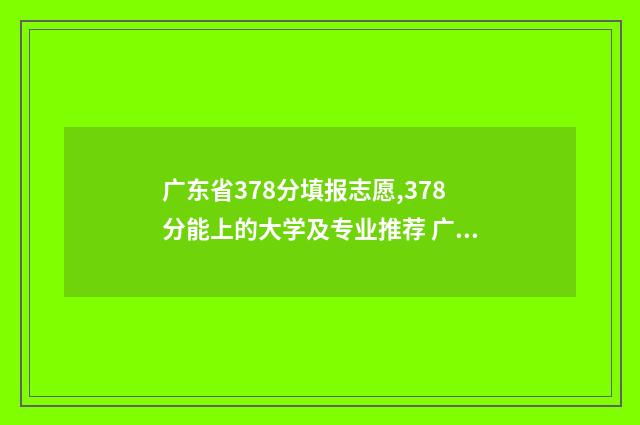 广东省378分填报志愿,378分能上的大学及专业推荐 广东高考379分可招本科吗