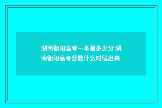 湖南衡阳高考一本是多少分 湖南衡阳高考分数什么时候出来