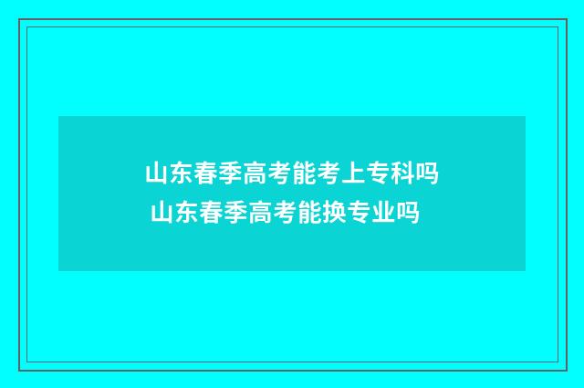 山东春季高考能考上专科吗 山东春季高考能换专业吗