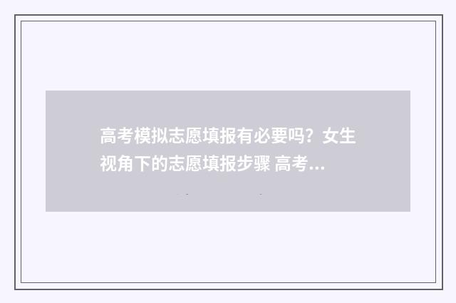 高考模拟志愿填报有必要吗？女生视角下的志愿填报步骤 高考模拟志愿填报系统入口