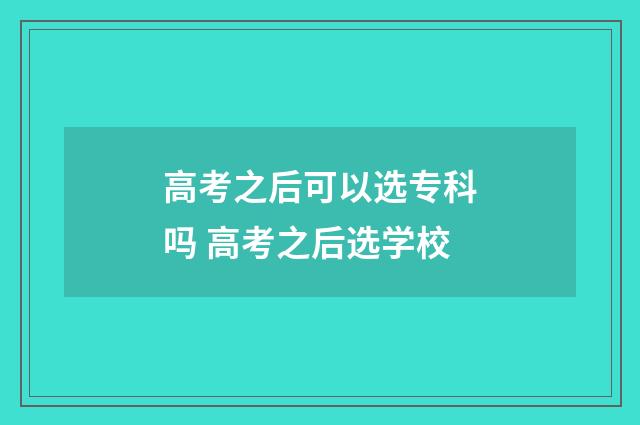 高考之后可以选专科吗 高考之后选学校