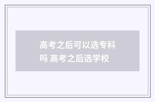 高考之后可以选专科吗 高考之后选学校