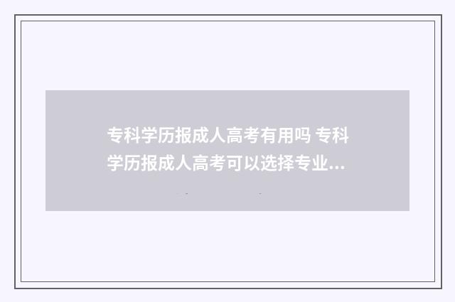 专科学历报成人高考有用吗 专科学历报成人高考可以选择专业吗?